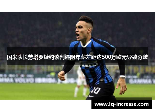 国米队长劳塔罗续约谈判遇阻年薪差距达500万欧元导致分歧