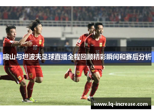 喀山与坦波夫足球直播全程回顾精彩瞬间和赛后分析