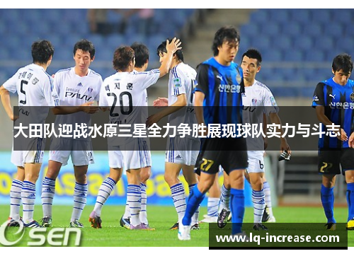 大田队迎战水原三星全力争胜展现球队实力与斗志