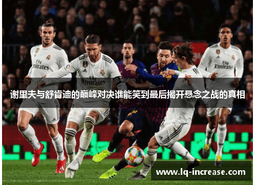 谢里夫与舒肯迪的巅峰对决谁能笑到最后揭开悬念之战的真相