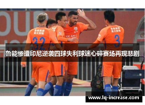 鲁能惨遭印尼逆袭四球失利球迷心碎赛场再现悲剧