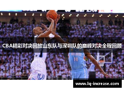 CBA精彩对决回放山东队与深圳队的巅峰对决全程回顾