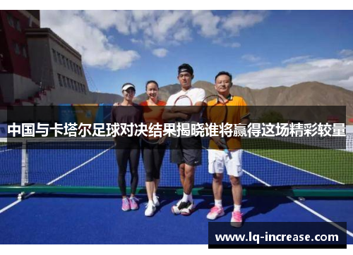 中国与卡塔尔足球对决结果揭晓谁将赢得这场精彩较量
