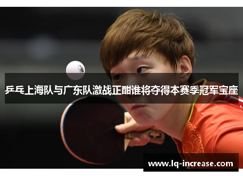 乒乓上海队与广东队激战正酣谁将夺得本赛季冠军宝座