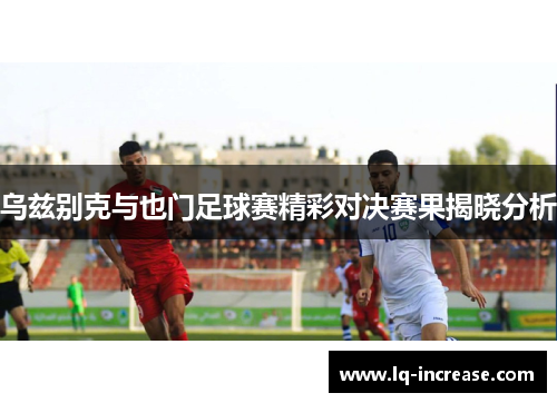 乌兹别克与也门足球赛精彩对决赛果揭晓分析