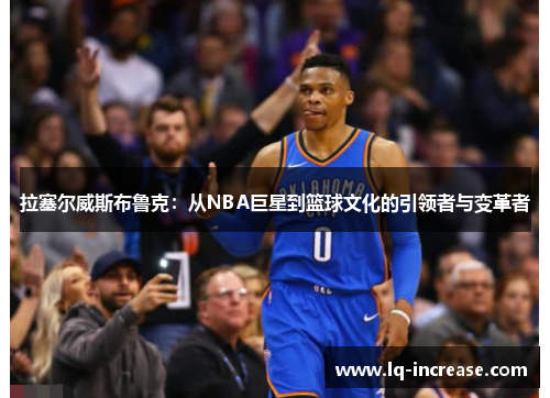 拉塞尔威斯布鲁克：从NBA巨星到篮球文化的引领者与变革者